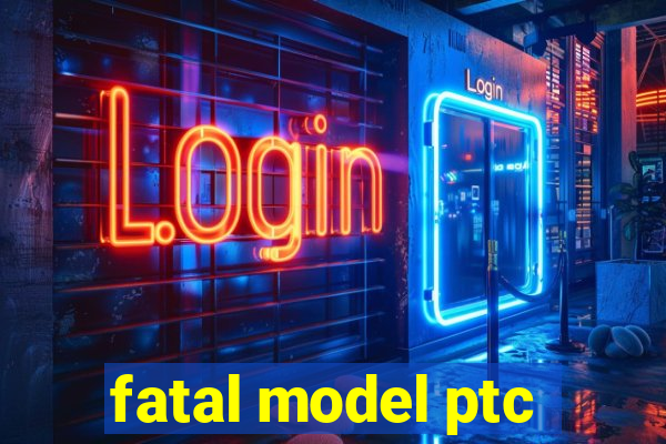 fatal model ptc